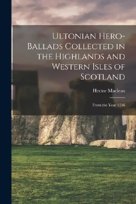 Ultonian Hero-ballads Collected in the Highlands and Western Isles of Scotland: From the Year 1516 by MacLean Hector