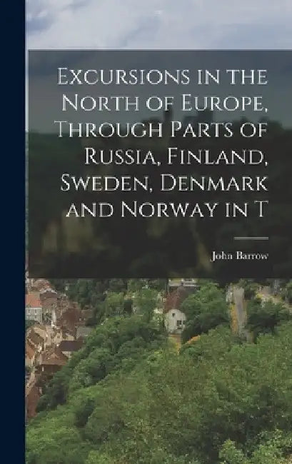 Excursions in the North of Europe, Through Parts of Russia, Finland, Sweden, Denmark and Norway in T by John Barrow