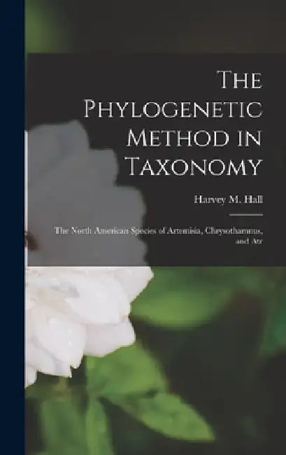 The Phylogenetic Method in Taxonomy; the North American Species of Artemisia, Chrysothamnus, and Atr by Harvey M. Hall