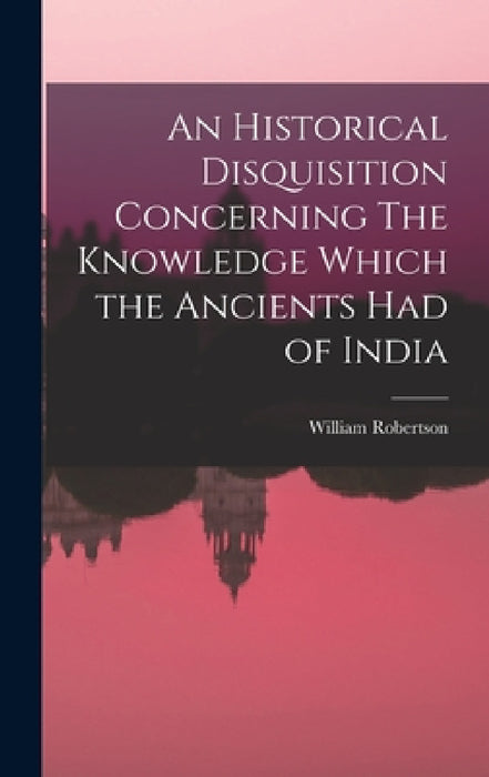 An Historical Disquisition Concerning The Knowledge Which the Ancients had of India by William Robertson