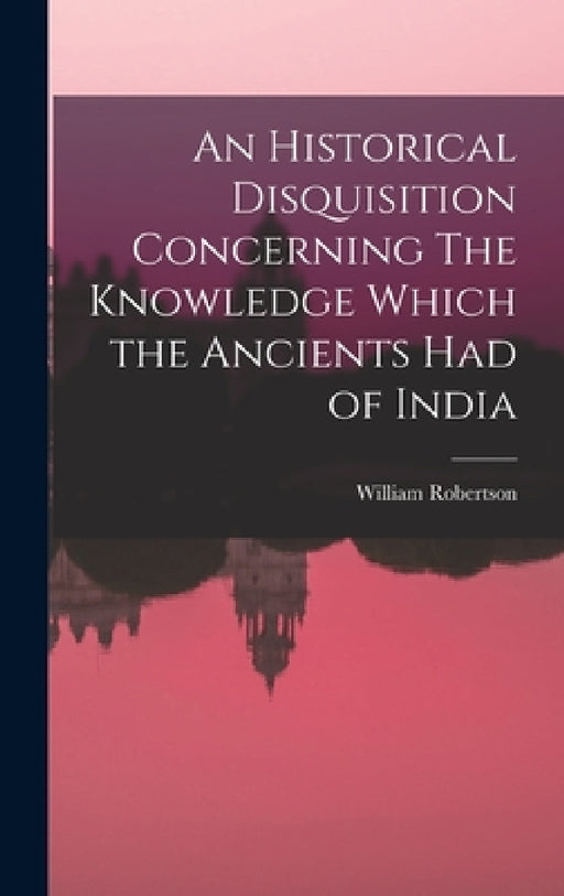 An Historical Disquisition Concerning The Knowledge Which the Ancients had of India by William Robertson