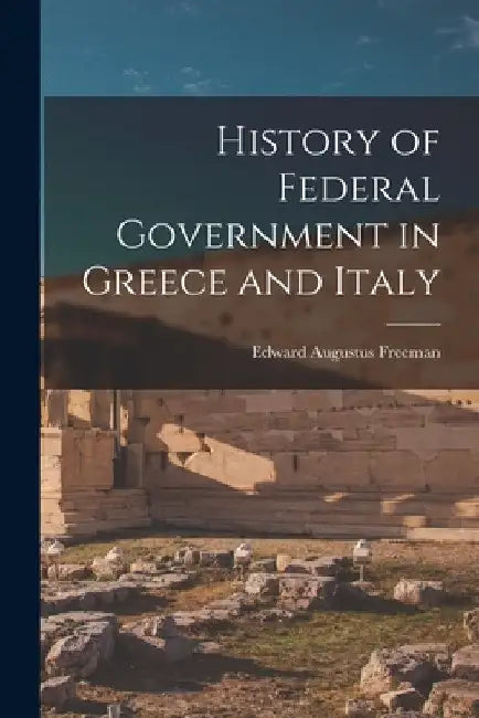 History of Federal Government in Greece and Italy by Edward Augustus Freeman