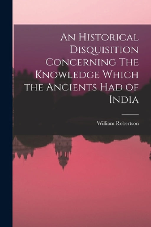 An Historical Disquisition Concerning The Knowledge Which the Ancients had of India by William Robertson