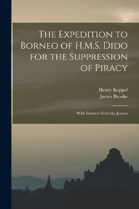 The Expedition to Borneo of H.M.S. Dido for the Suppression of Piracy: With Extracts From the Journa by Henry Keppel, James Brooke