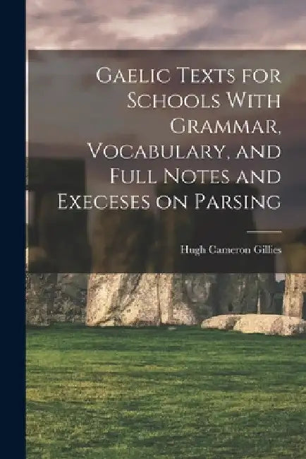 Gaelic Texts for Schools With Grammar, Vocabulary, and Full Notes and Execeses on Parsing by Hugh Cameron Gillies