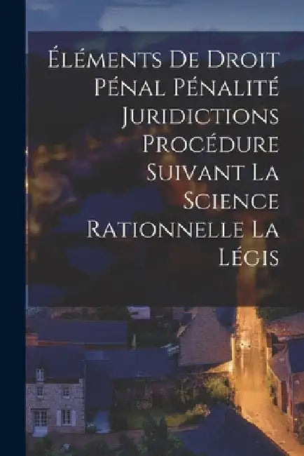 Éléments de Droit Pénal Pénalité Juridictions Procédure Suivant la Science Rationnelle la Légis by Anonymous