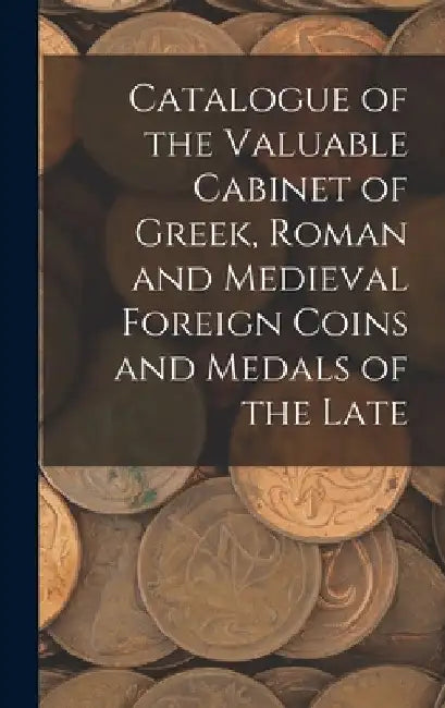 Catalogue of the Valuable Cabinet of Greek, Roman and Medieval Foreign Coins and Medals of the Late by Anonymous