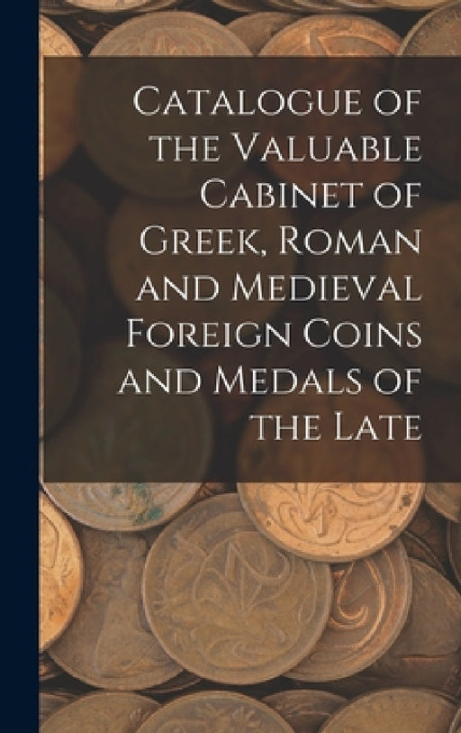 Catalogue of the Valuable Cabinet of Greek, Roman and Medieval Foreign Coins and Medals of the Late by Anonymous