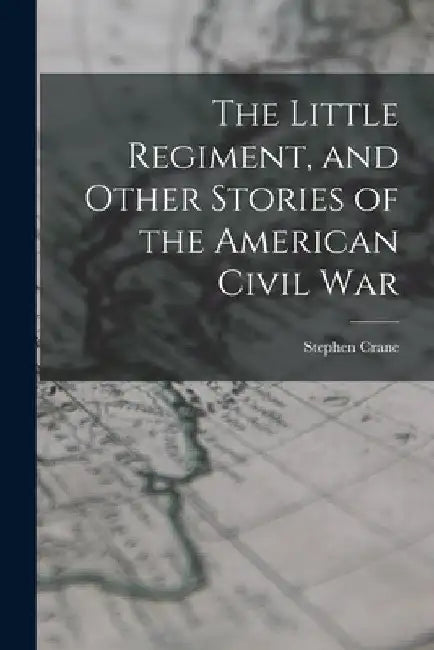 The Little Regiment, and Other Stories of the American Civil War by Stephen Crane