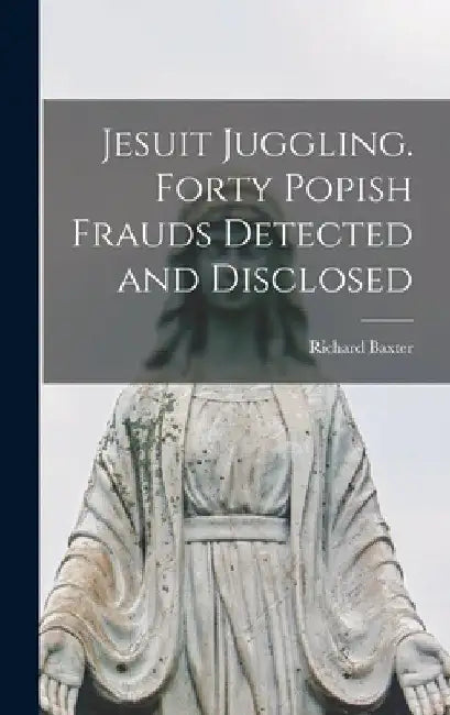 Jesuit Juggling. Forty Popish Frauds Detected and Disclosed by Richard Baxter