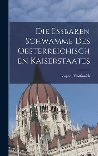 Die essbaren Schwamme des oesterreichischen Kaiserstaates by Leopold Trattinnick