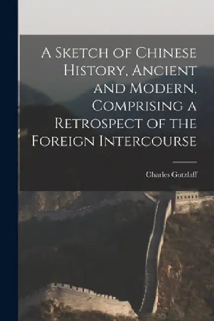 A Sketch of Chinese History, Ancient and Modern, Comprising a Retrospect of the Foreign Intercourse by Charles Gutzlaff