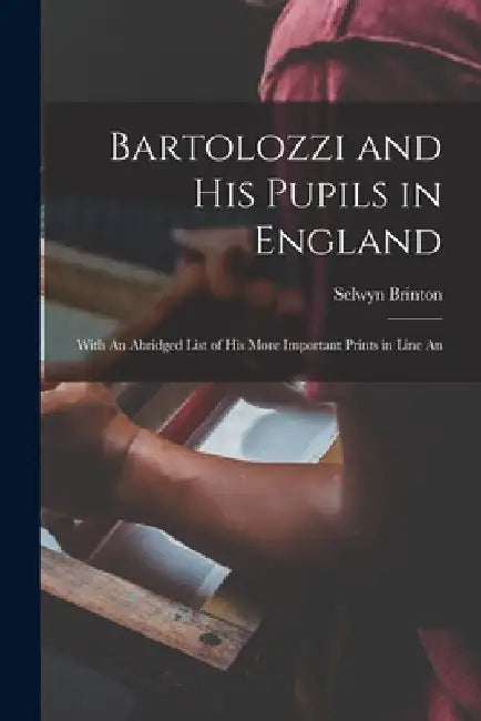 Bartolozzi and his Pupils in England: With An Abridged List of his More Important Prints in Line An by Selwyn Brinton
