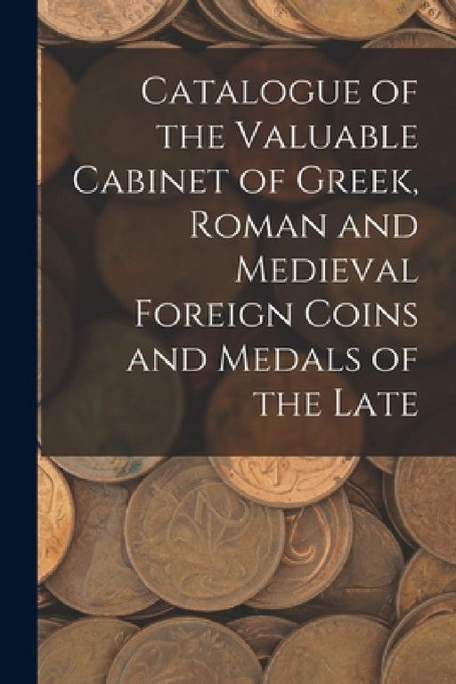 Catalogue of the Valuable Cabinet of Greek, Roman and Medieval Foreign Coins and Medals of the Late by Anonymous