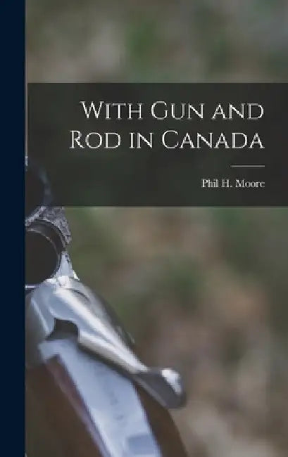 With Gun and Rod in Canada by Phil H. Moore