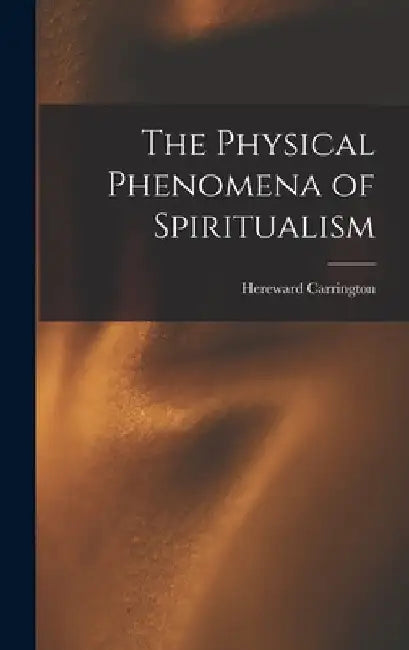 The Physical Phenomena of Spiritualism by Hereward Carrington