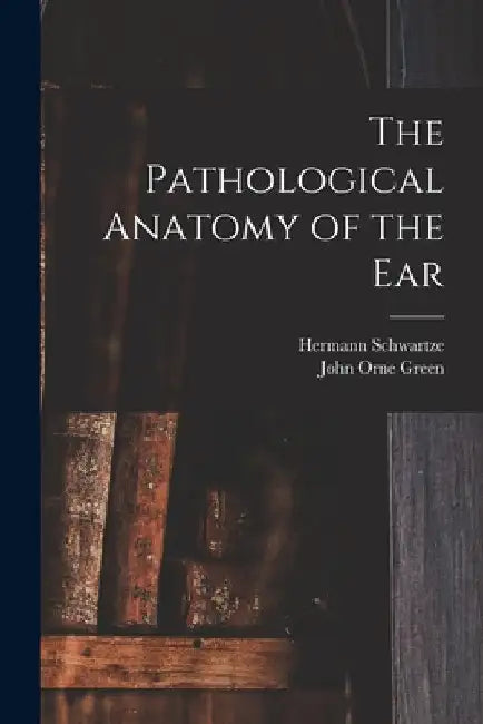 The Pathological Anatomy of the Ear by Hermann Schwartze