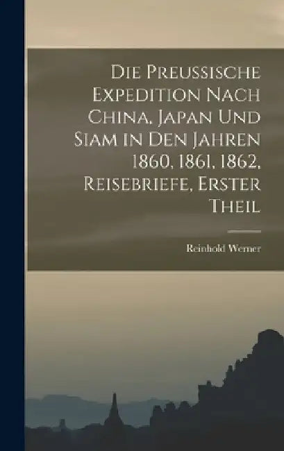 Die preussische Expedition nach China, Japan und Siam in den Jahren 1860, 1861, 1862, Reisebriefe, Erster Theil by Reinhold Werner