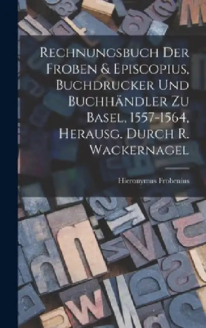 Rechnungsbuch Der Froben & Episcopius, Buchdrucker Und Buchhändler Zu Basel, 1557-1564, Herausg. Durch R. Wackernagel by Hieronymus Frobenius