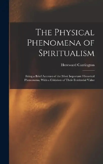 The Physical Phenomena of Spiritualism: Being a Brief Account of the Most Important Historical Phenomena, With a Criticism of Their Evidential Value by Hereward Carrington