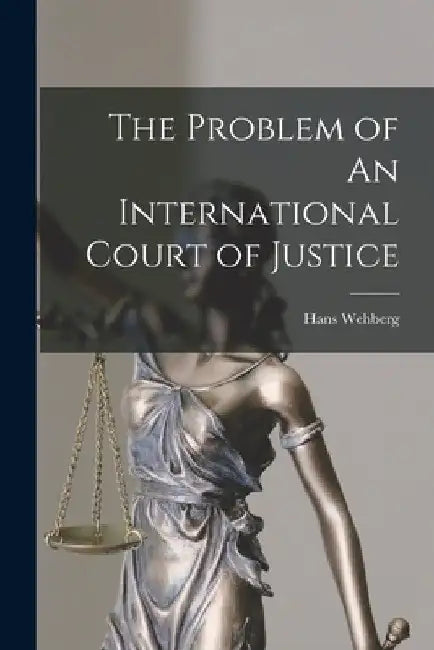 The Problem of An International Court of Justice by Hans Wehberg