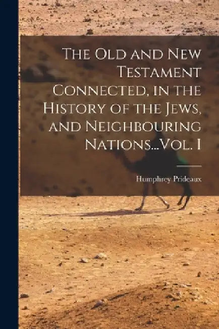 The Old and New Testament Connected, in the History of the Jews, and Neighbouring Nations...Vol. I by Humphrey Prideaux