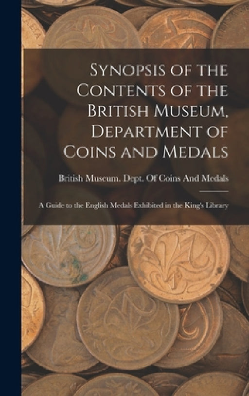 Synopsis of the Contents of the British Museum, Department of Coins and Medals: A Guide to the English Medals Exhibited in the King's Library by British Museum Dept of Coins and Me