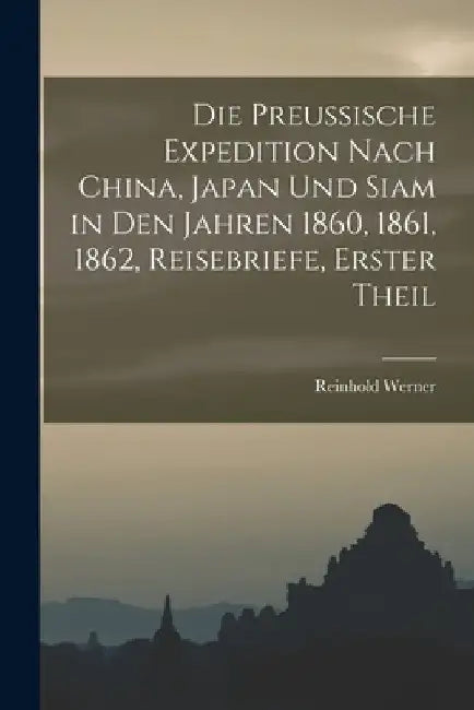 Die preussische Expedition nach China, Japan und Siam in den Jahren 1860, 1861, 1862, Reisebriefe, Erster Theil by Reinhold Werner