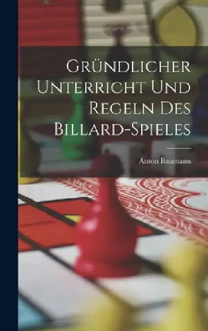 Gründlicher Unterricht Und Regeln Des Billard-Spieles by Anton Baumann