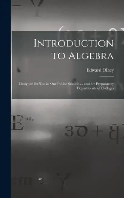 Introduction to Algebra: Designed for Use in Our Public Schools ... and for Preparatory Departments of Colleges by Edward Olney