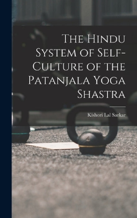 The Hindu System of Self-Culture of the Patanjala Yoga Shastra by Kishori Lal Sarkar