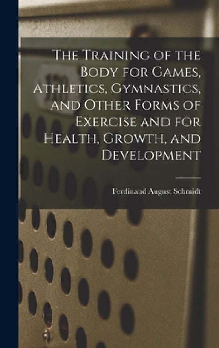 The Training of the Body for Games, Athletics, Gymnastics, and Other Forms of Exercise and for Health, Growth, and Development by Ferdinand August Schmidt