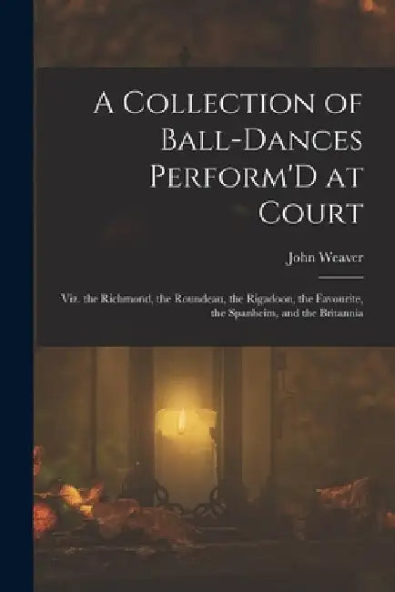 A Collection of Ball-Dances Perform'D at Court: Viz. the Richmond, the Roundeau, the Rigadoon, the Favourite, the Spanheim, and the Britannia by John Weaver