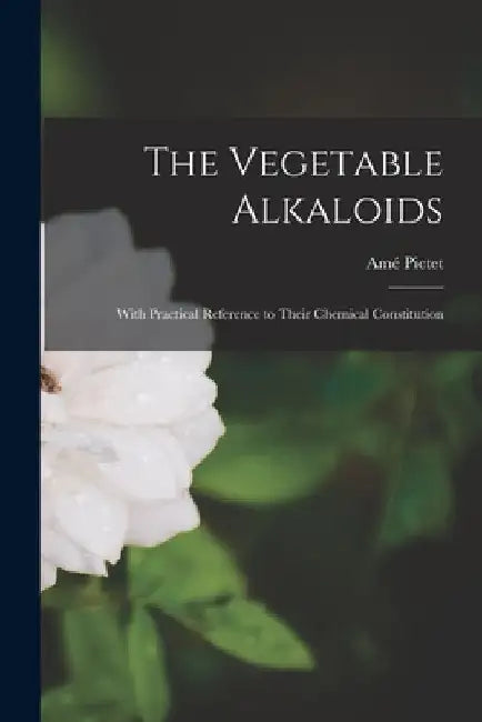 The Vegetable Alkaloids: With Practical Reference to Their Chemical Constitution by Amé Pictet