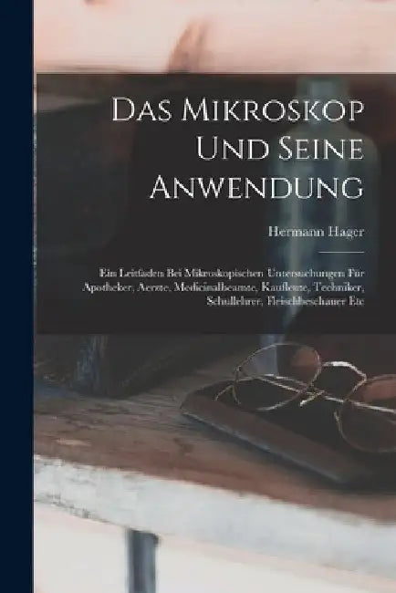 Das Mikroskop Und Seine Anwendung: Ein Leitfaden Bei Mikroskopischen Untersuchungen Für Apotheker, Aerzte, Medicinalbeamte, Kaufleute, Techniker, Schu by Hermann Hager