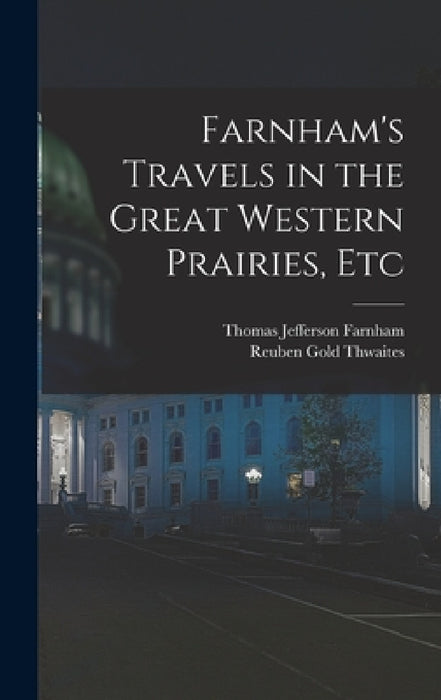 Farnham's Travels in the Great Western Prairies, Etc by Reuben Gold Thwaites, Thomas Jefferson Farnham