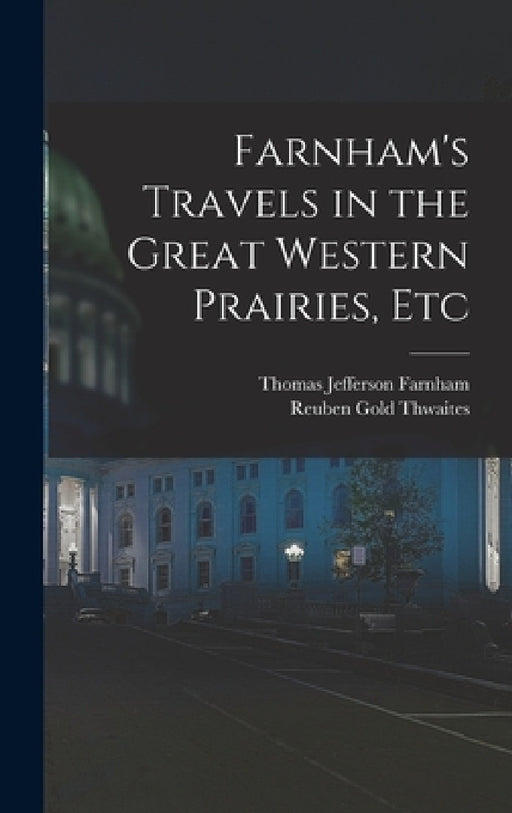 Farnham's Travels in the Great Western Prairies, Etc by Reuben Gold Thwaites, Thomas Jefferson Farnham