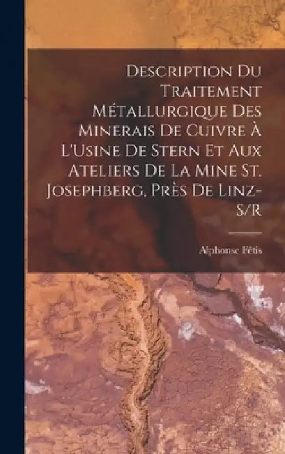 Description Du Traitement Métallurgique Des Minerais De Cuivre À L'Usine De Stern Et Aux Ateliers De La Mine St. Josephberg, Près De Linz-S/R by Alphonse Fétis