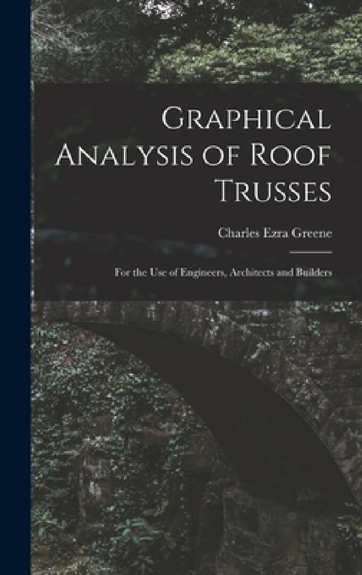 Graphical Analysis of Roof Trusses: For the Use of Engineers, Architects and Builders by Charles Ezra Greene