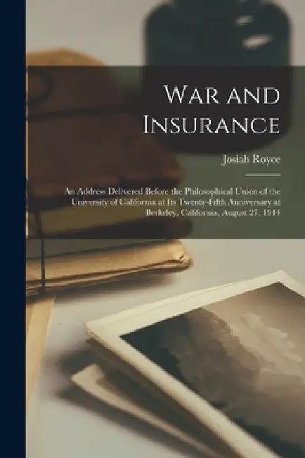 War and Insurance: An Address Delivered Before the Philosophical Union of the University of California at Its Twenty-Fifth Anniversary at by Josiah Royce