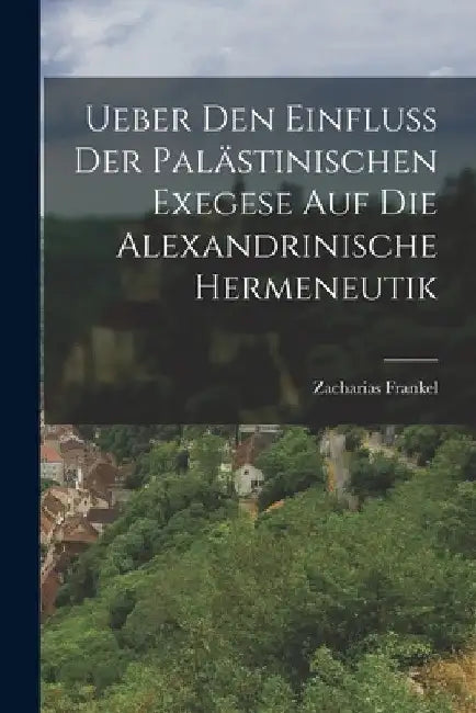 Ueber Den Einfluss Der Palästinischen Exegese Auf Die Alexandrinische Hermeneutik by Zacharias Frankel