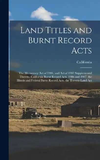 Land Titles and Burnt Record Acts: The Mcenerney Act of 1906, and Act of 1907 Supplemental Thereto. California Burnt Record Acts, 1906 and 1907. the I by California