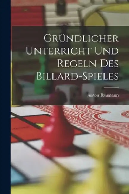 Gründlicher Unterricht Und Regeln Des Billard-Spieles by Anton Baumann
