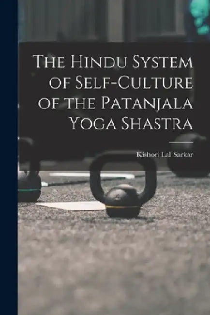 The Hindu System of Self-Culture of the Patanjala Yoga Shastra by Kishori Lal Sarkar