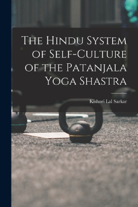 The Hindu System of Self-Culture of the Patanjala Yoga Shastra by Kishori Lal Sarkar