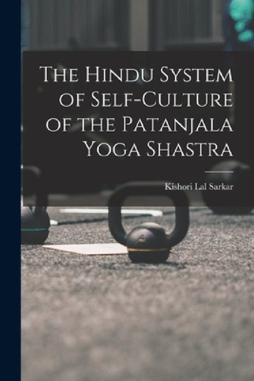 The Hindu System of Self-Culture of the Patanjala Yoga Shastra by Kishori Lal Sarkar