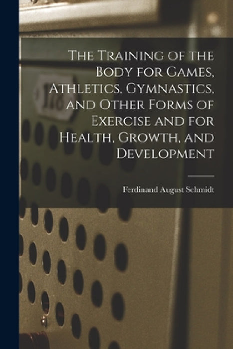 The Training of the Body for Games, Athletics, Gymnastics, and Other Forms of Exercise and for Health, Growth, and Development by Ferdinand August Schmidt