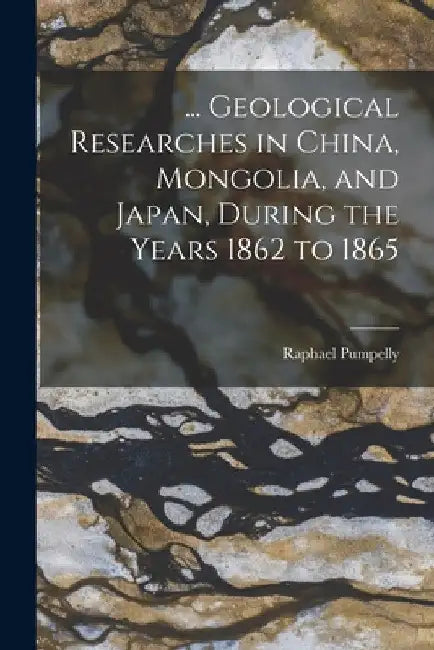... Geological Researches in China, Mongolia, and Japan, During the Years 1862 to 1865 by Raphael Pumpelly