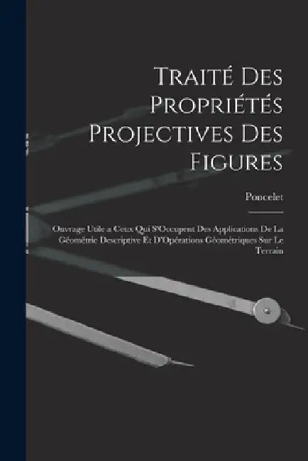 Traité Des Propriétés Projectives Des Figures: Ouvrage Utile a Ceux Qui S'Occupent Des Applications De La Géométrie Descriptive Et D'Opérations Géomét by Poncelet