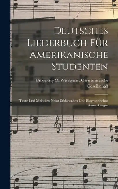 Deutsches Liederbuch Für Amerikanische Studenten: Texte Und Melodien Nebst Erklärenden Und Biographischen Anmerkungen by University of Wisconsin Germanistische